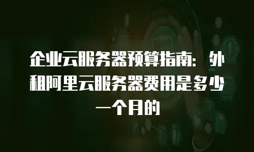 企业云服务器预算指南：外租阿里云服务器费用是多少一个月的