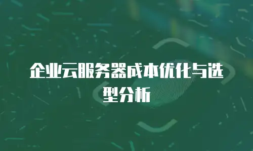 企业云服务器成本优化与选型分析