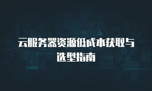 云服务器资源低成本获取与选型指南