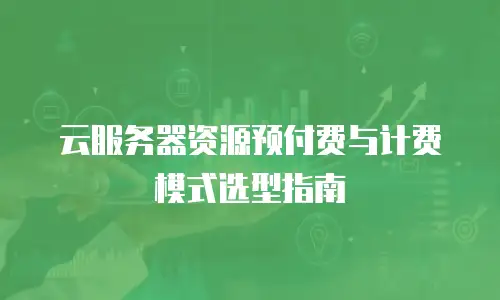 云服务器资源预付费与计费模式选型指南