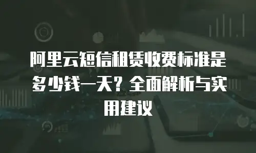 阿里云短信租赁收费标准是多少钱一天？全面解析与实用建议