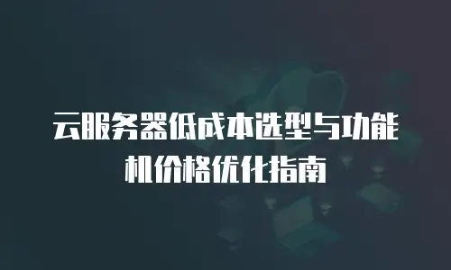 云服务器低成本选型与功能机价格优化指南