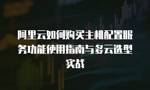 阿里云如何购买主机配置服务功能使用指南与多云选型实战