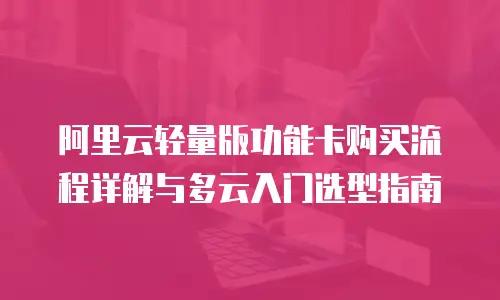 阿里云轻量版功能卡购买流程详解与多云入门选型指南