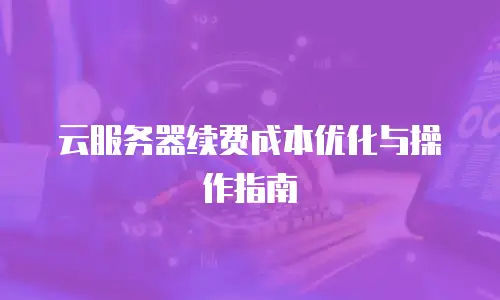 云服务器续费成本优化与操作指南