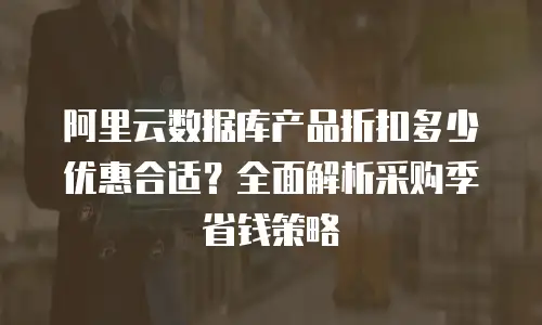 阿里云数据库产品折扣多少优惠合适？全面解析采购季省钱策略