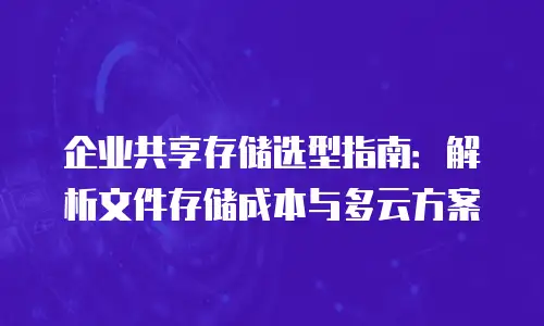 企业共享存储选型指南：解析文件存储成本与多云方案