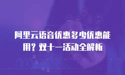 阿里云语音优惠多少优惠能用？双十一活动全解析