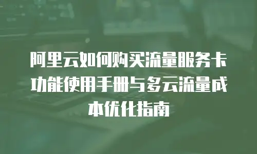 阿里云如何购买流量服务卡功能使用手册与多云流量成本优化指南