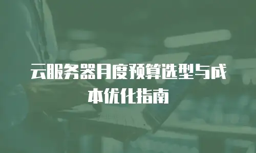 云服务器月度预算选型与成本优化指南