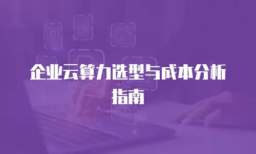 企业云算力选型与成本分析指南