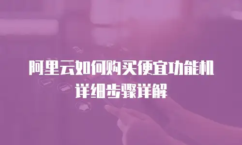 阿里云如何购买便宜功能机详细步骤详解