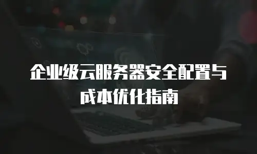 企业级云服务器安全配置与成本优化指南
