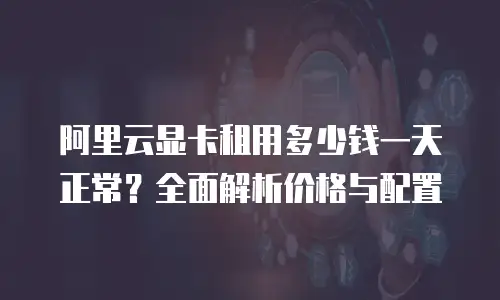阿里云显卡租用多少钱一天正常？全面解析价格与配置