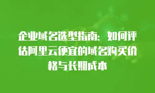 企业域名选型指南：如何评估阿里云便宜的域名购买价格与长期成本