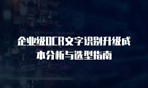 企业级OCR文字识别升级成本分析与选型指南