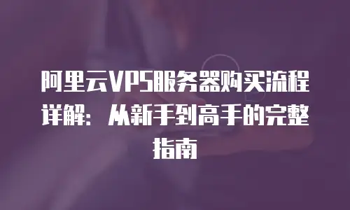 阿里云VPS服务器购买流程详解：从新手到高手的完整指南