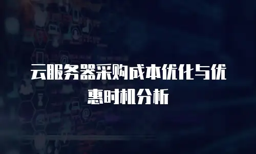 云服务器采购成本优化与优惠时机分析