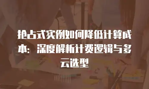 抢占式实例如何降低计算成本：深度解析计费逻辑与多云选型