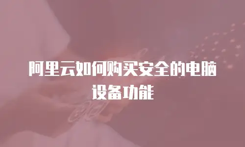 阿里云如何购买安全的电脑设备功能