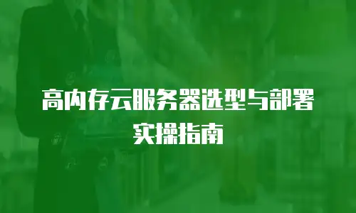 高内存云服务器选型与部署实操指南