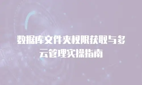 数据库文件夹权限获取与多云管理实操指南