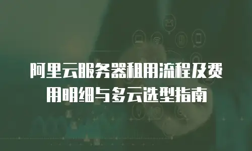 阿里云服务器租用流程及费用明细与多云选型指南