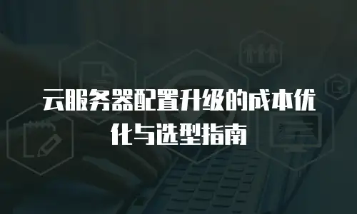 云服务器配置升级的成本优化与选型指南