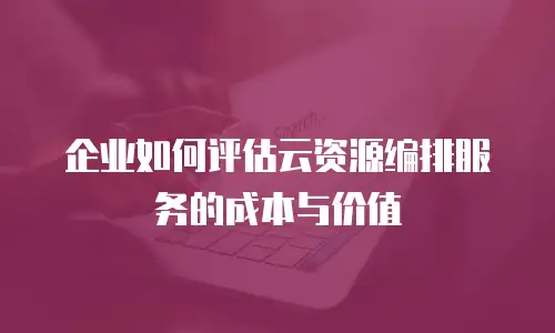 企业如何评估云资源编排服务的成本与价值