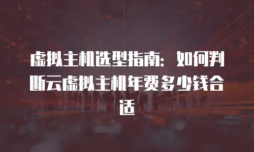 虚拟主机选型指南：如何判断云虚拟主机年费多少钱合适
