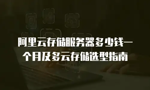 阿里云存储服务器多少钱一个月及多云存储选型指南