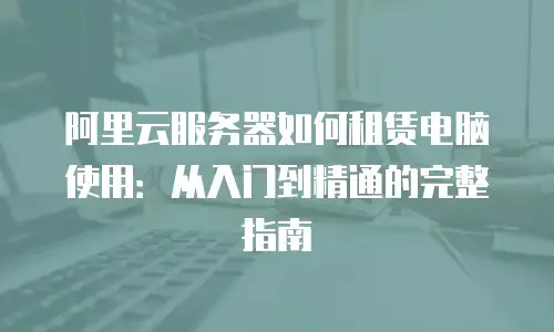 阿里云服务器如何租赁电脑使用：从入门到精通的完整指南