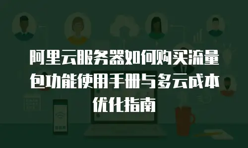 阿里云服务器如何购买流量包功能使用手册与多云成本优化指南