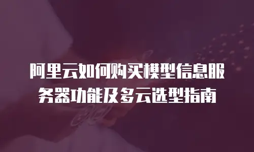 阿里云如何购买模型信息服务器功能及多云选型指南