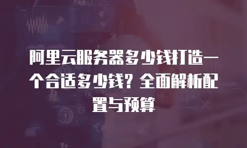 阿里云服务器多少钱打造一个合适多少钱？全面解析配置与预算