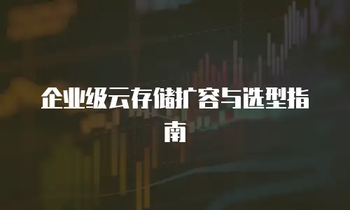 企业级云存储扩容与选型指南
