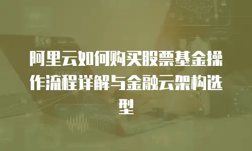 阿里云如何购买股票基金操作流程详解与金融云架构选型