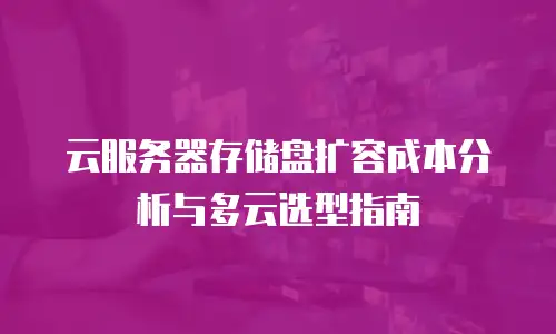 云服务器存储盘扩容成本分析与多云选型指南