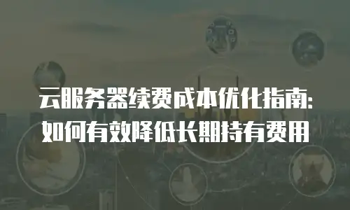 云服务器续费成本优化指南：如何有效降低长期持有费用