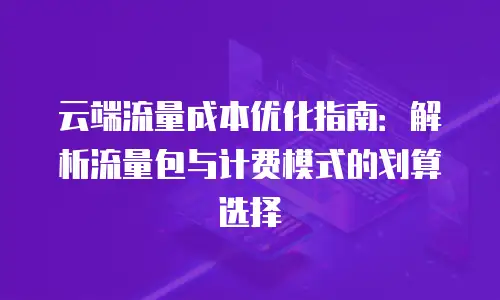 云端流量成本优化指南：解析流量包与计费模式的划算选择