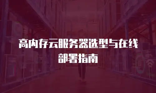 高内存云服务器选型与在线部署指南
