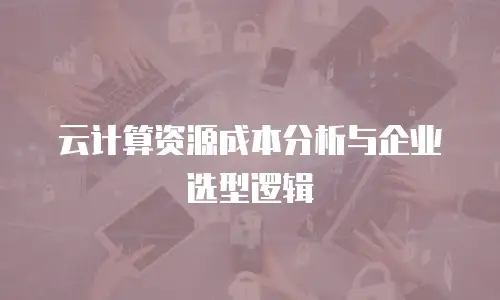 云计算资源成本分析与企业选型逻辑