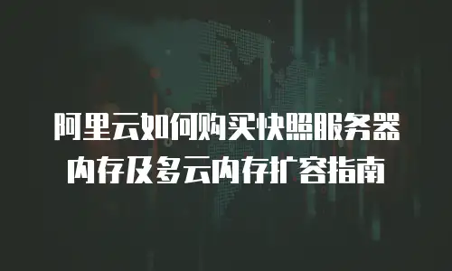 阿里云如何购买快照服务器内存及多云内存扩容指南