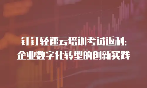 钉钉轻速云培训考试返利：企业数字化转型的创新实践