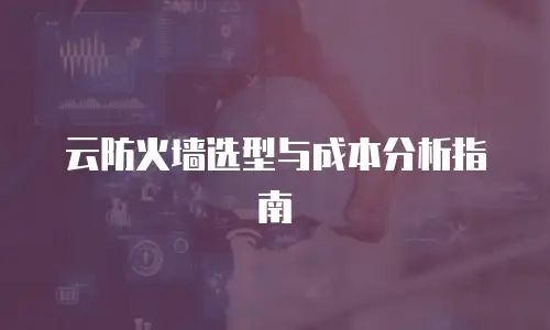 云防火墙选型与成本分析指南