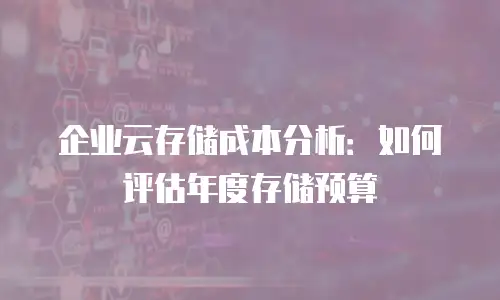 企业云存储成本分析：如何评估年度存储预算