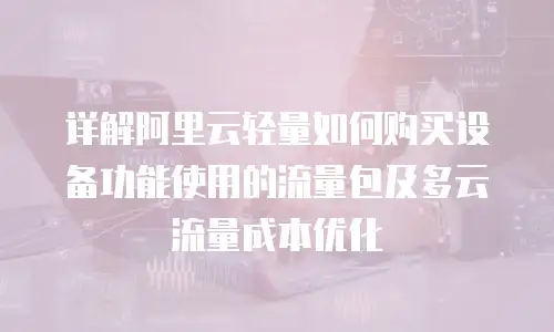 详解阿里云轻量如何购买设备功能使用的流量包及多云流量成本优化