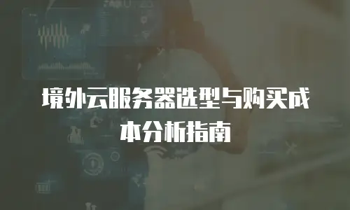 境外云服务器选型与购买成本分析指南