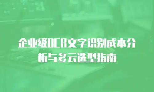 企业级OCR文字识别成本分析与多云选型指南