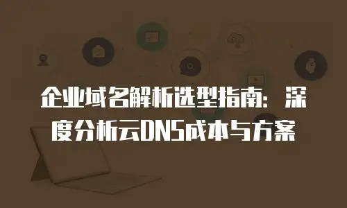 企业域名解析选型指南：深度分析云DNS成本与方案